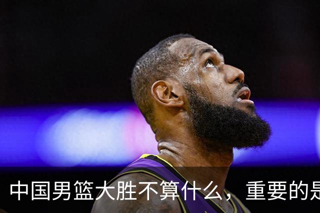 中国男篮大胜不算什么，重要的是这三件事，世界杯出线难度很大