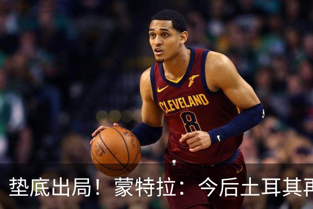 垫底出局！蒙特拉：今后土耳其再进世界杯绝对不用再等24年
