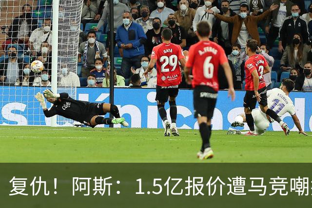 复仇！阿斯：1.5亿报价遭马竞嘲笑后，皇马截胡库库+B席予以回击