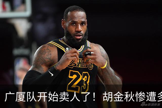 广厦队开始卖人了！胡金秋惨遭多队哄抢，或加盟广东驰援杜锋？