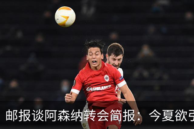 邮报谈阿森纳转会简报：今夏欲引援4至5人，巴尔科拉、罗杰斯在列