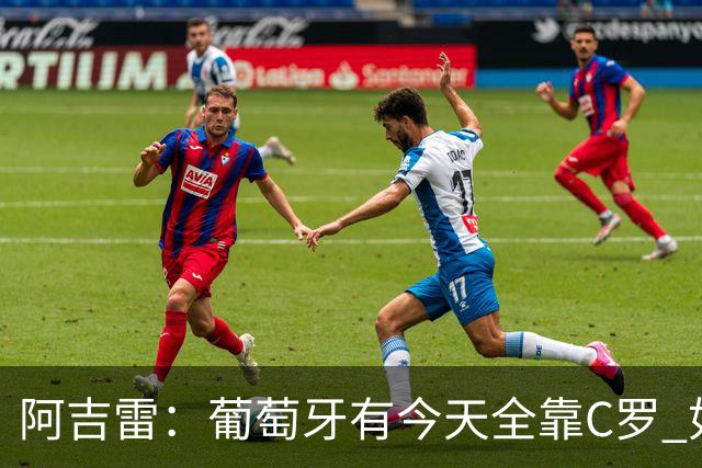 阿吉雷：葡萄牙有今天全靠C罗 如果球都传不到脚下，他能怎么办？