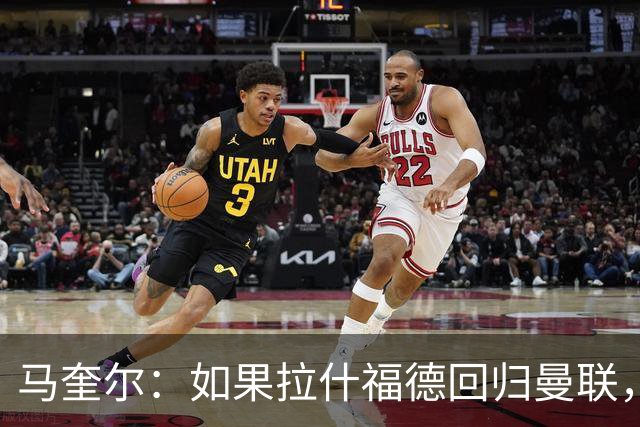 马奎尔：如果拉什福德回归曼联，我当然会张开双臂欢迎