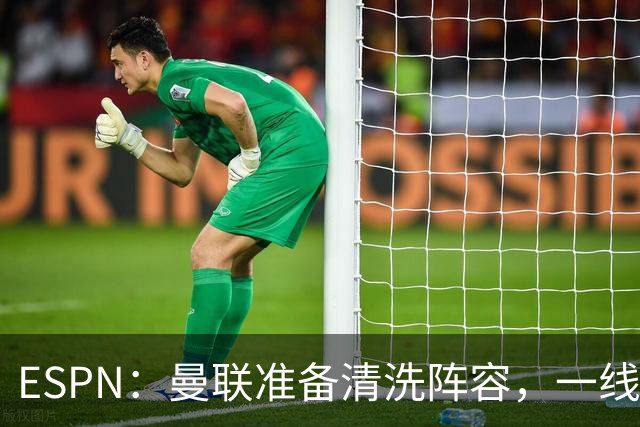 ESPN：曼联准备清洗阵容，一线队11人未来存疑